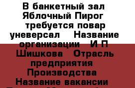 В банкетный зал “Яблочный Пирог“ требуется повар уневерсал. › Название организации ­ И.П. Шишкова › Отрасль предприятия ­ Производства › Название вакансии ­ Повар › Место работы ­ Ул. Мимоз 24 .204кв › Минимальный оклад ­ 20 000 › Возраст от ­ 30 › Возраст до ­ 45 - Ставропольский край Работа » Вакансии   